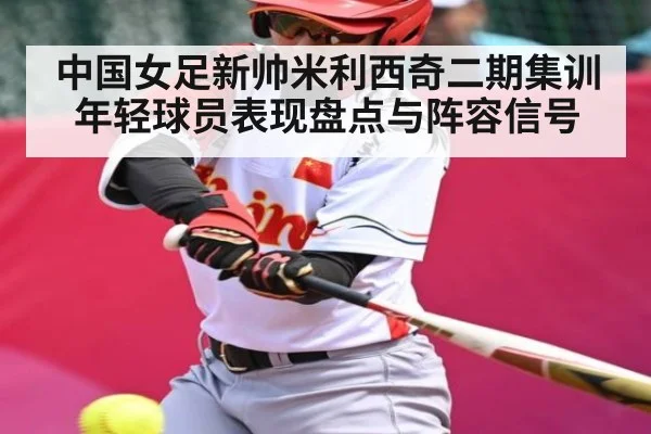 中国女足新帅米利西奇二期集训年轻球员表现盘点与阵容信号