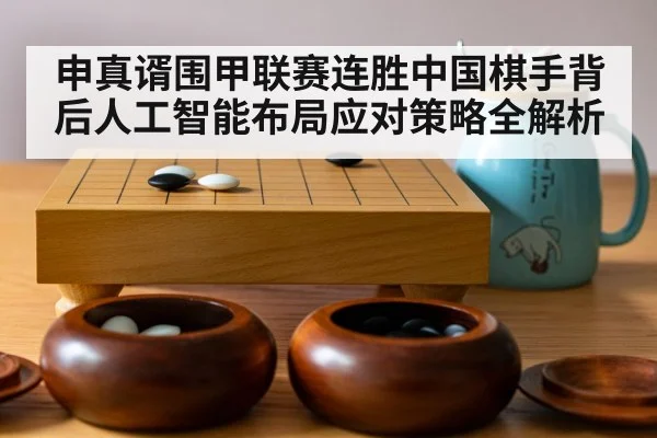申真谞围甲联赛连胜中国棋手背后人工智能布局应对策略全解析