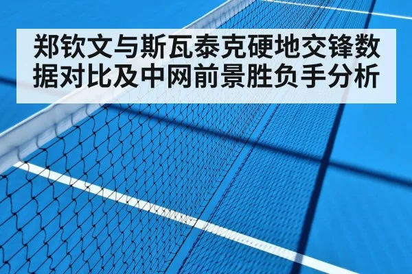 郑钦文与斯瓦泰克硬地交锋数据对比及中网前景胜负手分析