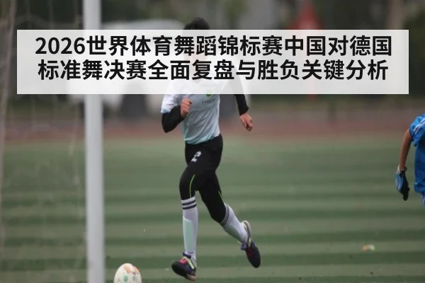 2026世界体育舞蹈锦标赛中国对德国标准舞决赛全面复盘与胜负关键分析