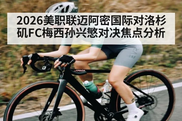 2026美职联迈阿密国际对洛杉矶FC梅西孙兴慜对决焦点分析