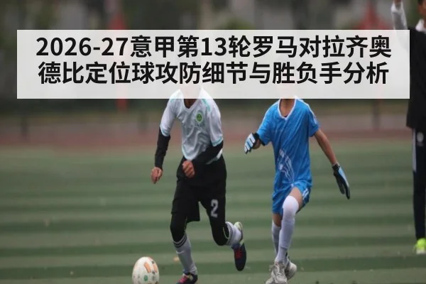 2026-27意甲第13轮罗马对拉齐奥德比定位球攻防细节与胜负手分析